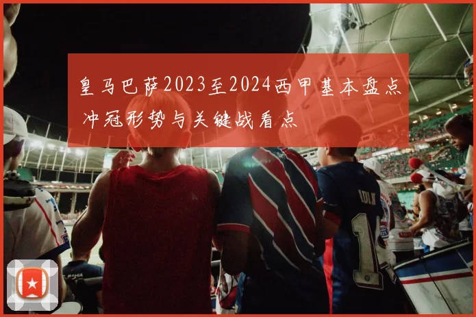 皇马巴萨2023至2024西甲基本盘点 冲冠形势与关键战看点
