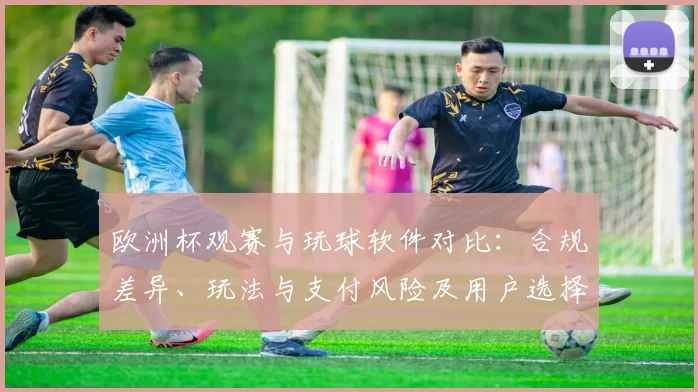 欧洲杯观赛与玩球软件对比:合规差异、玩法与支付风险及用户选择建议