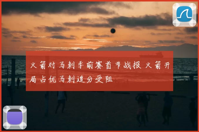 火箭对马刺季前赛首节战报 火箭开局占优马刺追分受阻