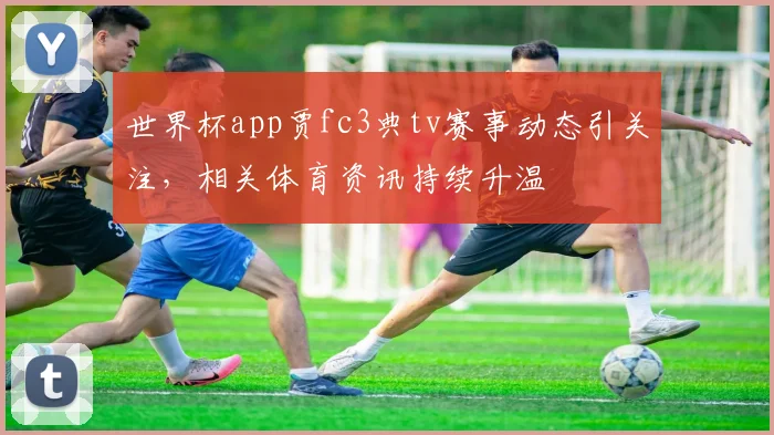 世界杯app贾fc3典tv赛事动态引关注，相关体育资讯持续升温