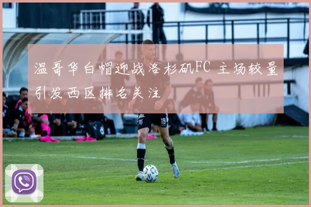 温哥华白帽迎战洛杉矶FC 主场较量引发西区排名关注