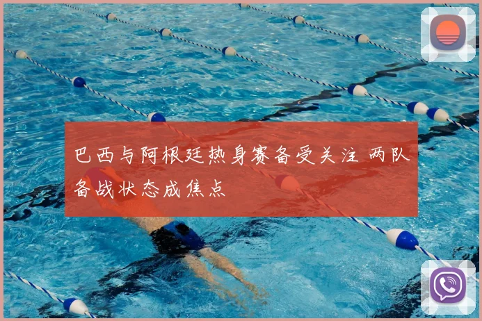 巴西与阿根廷热身赛备受关注 两队备战状态成焦点