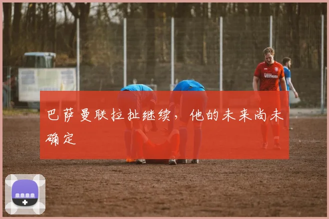 巴萨曼联拉扯继续，他的未来尚未确定