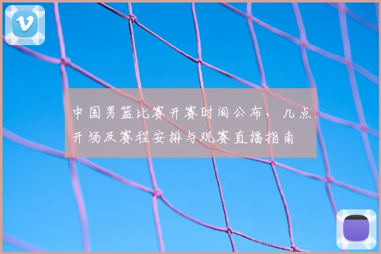 中国男篮比赛开赛时间公布，几点开场及赛程安排与观赛直播指南