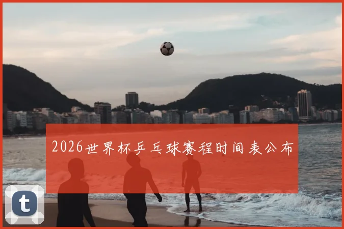 2026世界杯乒乓球赛程时间表公布
