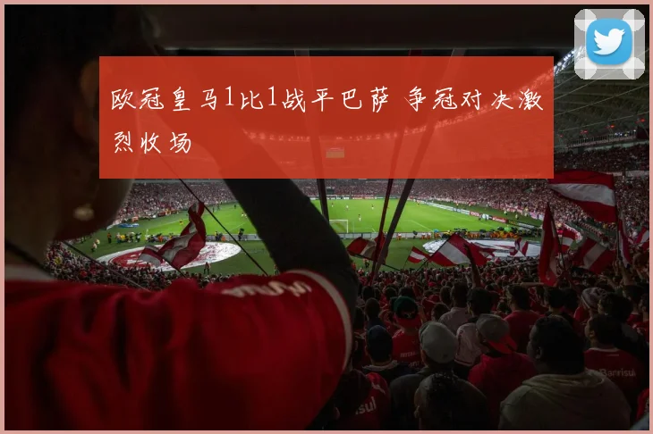 欧冠皇马1比1战平巴萨 争冠对决激烈收场
