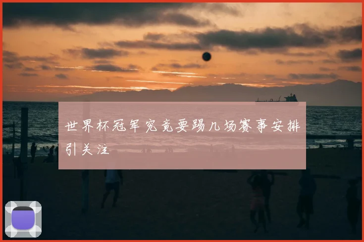 世界杯冠军究竟要踢几场赛事安排引关注