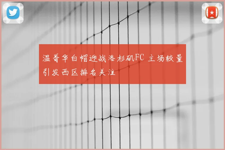 温哥华白帽迎战洛杉矶FC 主场较量引发西区排名关注