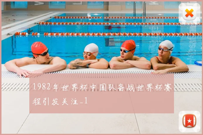 1982年世界杯中国队备战世界杯赛程引发关注_1