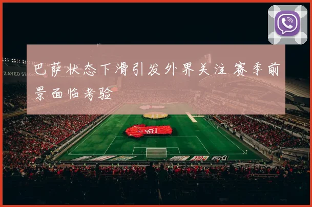 巴萨状态下滑引发外界关注 赛季前景面临考验