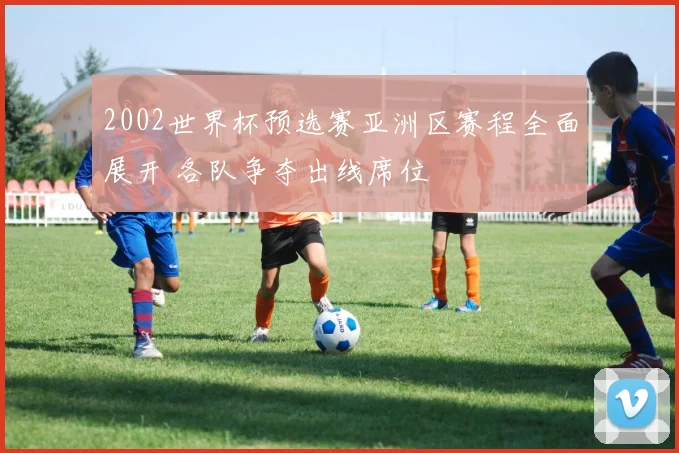 2002世界杯预选赛亚洲区赛程全面展开 各队争夺出线席位