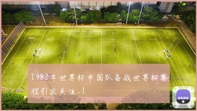 1982年世界杯中国队备战世界杯赛程引发关注_1