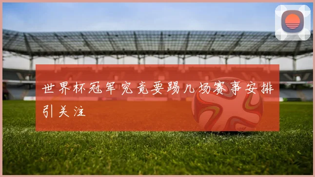 世界杯冠军究竟要踢几场赛事安排引关注