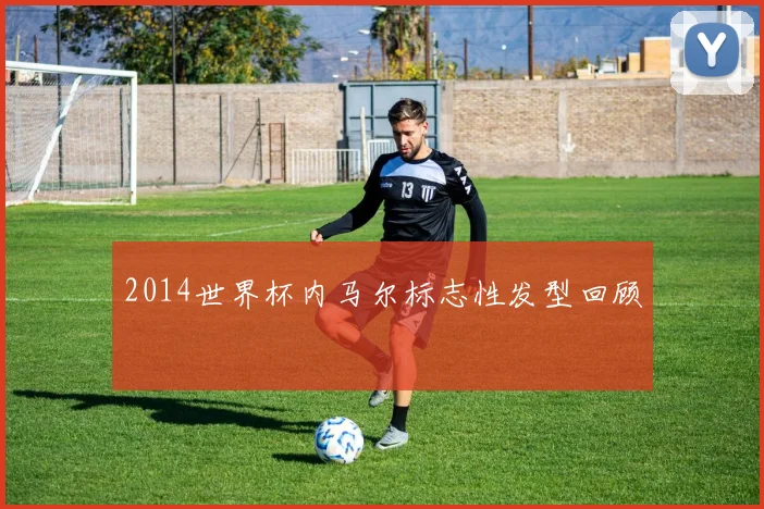 2014世界杯内马尔标志性发型回顾
