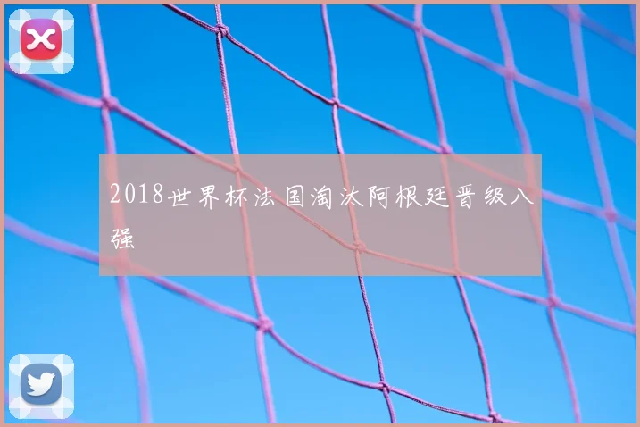 2018世界杯法国淘汰阿根廷晋级八强