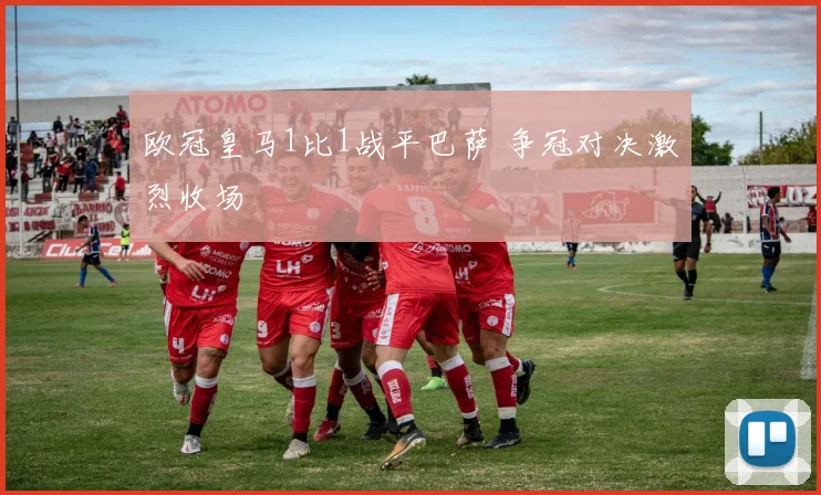 欧冠皇马1比1战平巴萨 争冠对决激烈收场