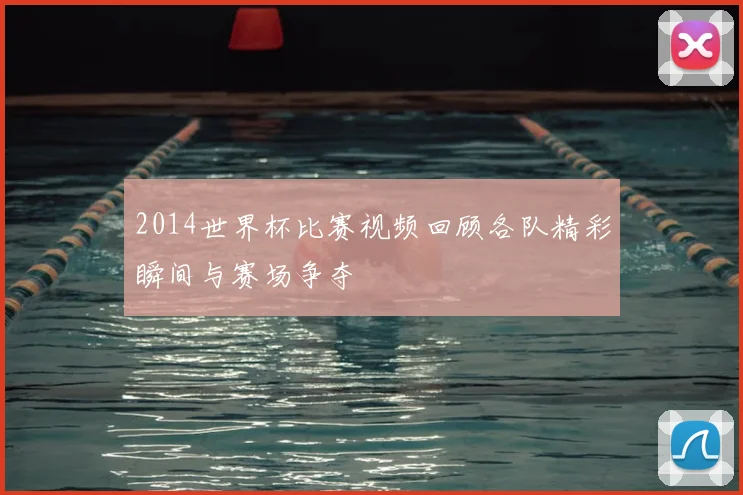 2014世界杯比赛视频回顾各队精彩瞬间与赛场争夺
