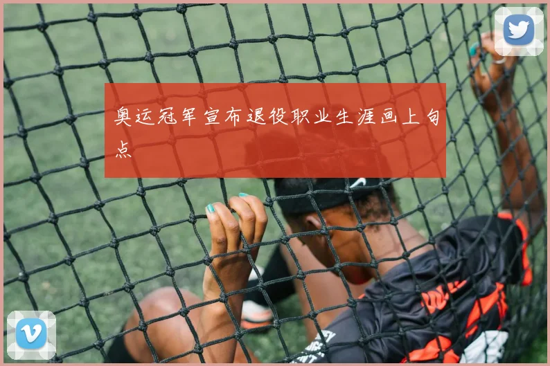 奥运冠军宣布退役职业生涯画上句点