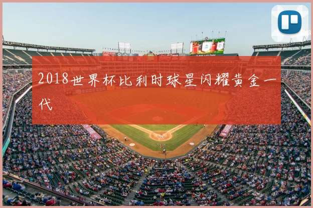 2018世界杯比利时球星闪耀黄金一代