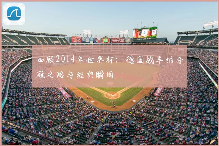 回顾2014年世界杯：德国战车的夺冠之路与经典瞬间