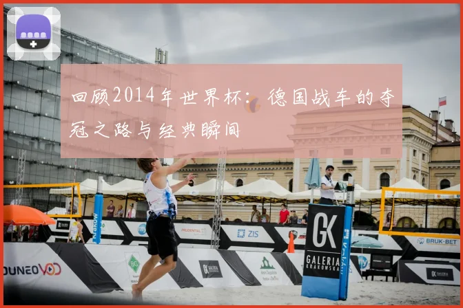 回顾2014年世界杯：德国战车的夺冠之路与经典瞬间