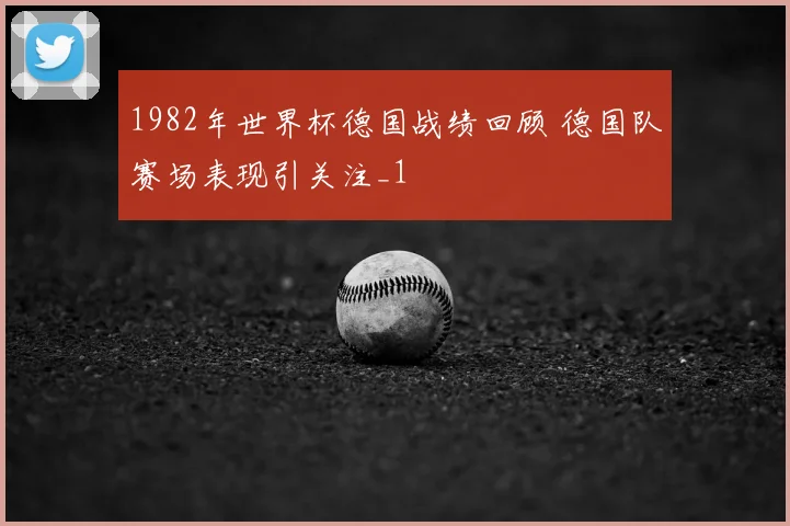 1982年世界杯德国战绩回顾 德国队赛场表现引关注_1