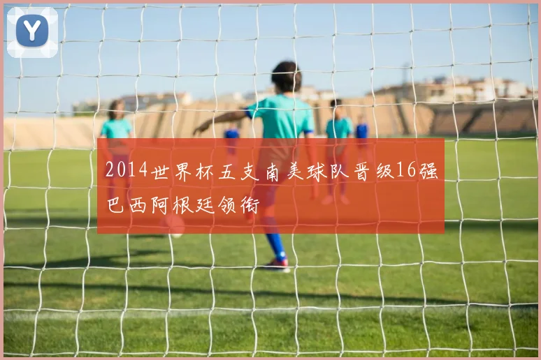 2014世界杯五支南美球队晋级16强巴西阿根廷领衔