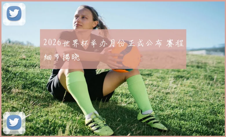 2026世界杯举办月份正式公布 赛程细节揭晓