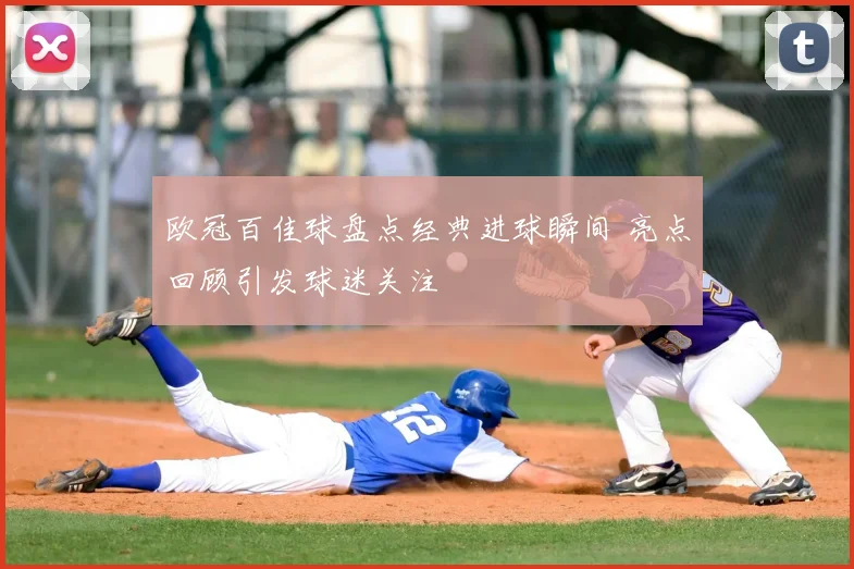 欧冠百佳球盘点经典进球瞬间 亮点回顾引发球迷关注