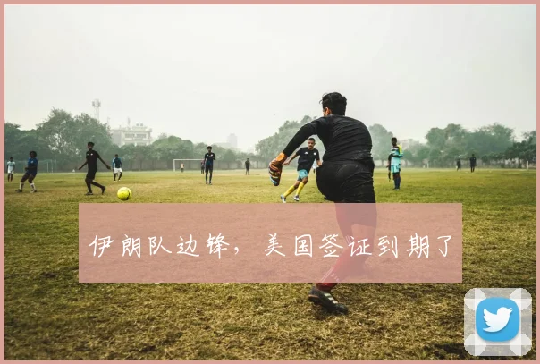 伊朗队边锋,美国签证到期了